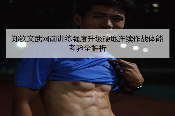 郑钦文武网前训练强度升级硬地连续作战体能考验全解析